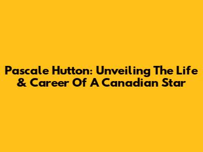 Pascale Hutton: Unveiling The Life & Career Of A Canadian Star