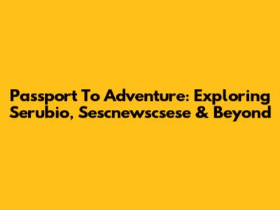 Passport To Adventure: Exploring Serubio, Sescnewscsese & Beyond