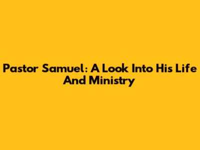 Pastor Samuel: A Look Into His Life And Ministry