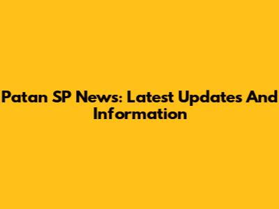 Patan SP News: Latest Updates And Information