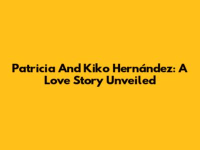 Patricia And Kiko Hernández: A Love Story Unveiled