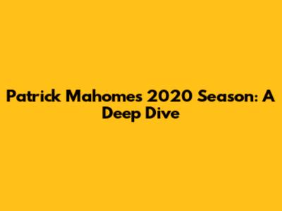 Patrick Mahomes' 2020 Season: A Deep Dive