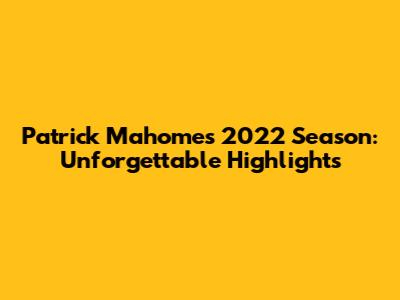 Patrick Mahomes' 2022 Season: Unforgettable Highlights