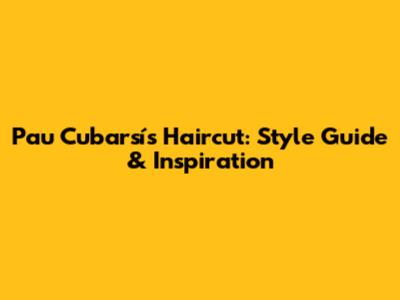 Pau Cubarsí's Haircut: Style Guide & Inspiration