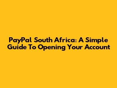 PayPal South Africa: A Simple Guide To Opening Your Account