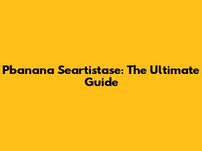 Pbanana Seartistase: The Ultimate Guide