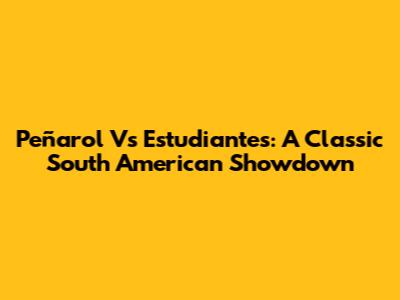 Peñarol Vs Estudiantes: A Classic South American Showdown