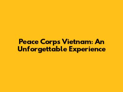 Peace Corps Vietnam: An Unforgettable Experience