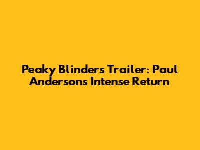 Peaky Blinders Trailer: Paul Anderson's Intense Return