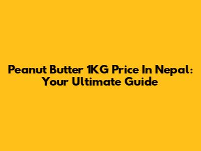 Peanut Butter 1KG Price In Nepal: Your Ultimate Guide