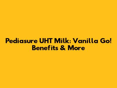 Pediasure UHT Milk: Vanilla Go! Benefits & More
