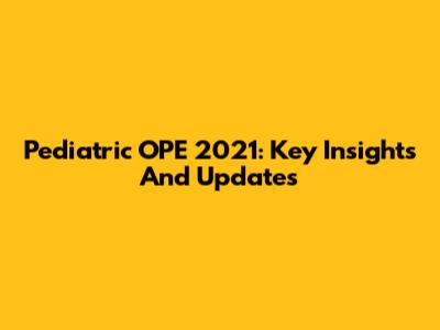 Pediatric OPE 2021: Key Insights And Updates