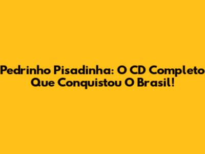 Pedrinho Pisadinha: O CD Completo Que Conquistou O Brasil!