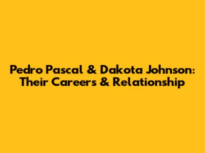 Pedro Pascal & Dakota Johnson: Their Careers & Relationship