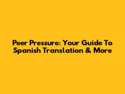 Peer Pressure: Your Guide To Spanish Translation & More