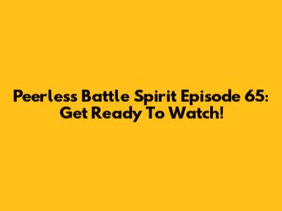Peerless Battle Spirit Episode 65: Get Ready To Watch!
