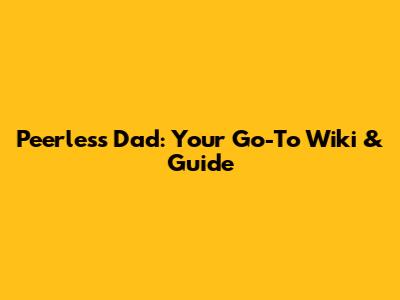 Peerless Dad: Your Go-To Wiki & Guide