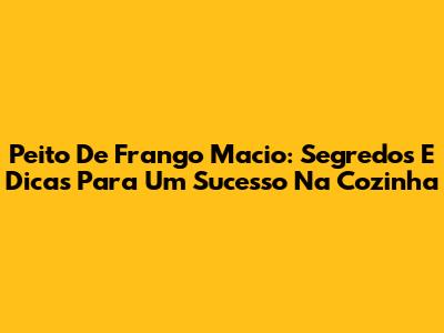 Peito De Frango Macio: Segredos E Dicas Para Um Sucesso Na Cozinha