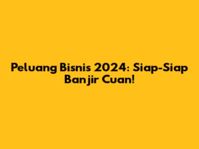 Peluang Bisnis 2024: Siap-Siap Banjir Cuan!