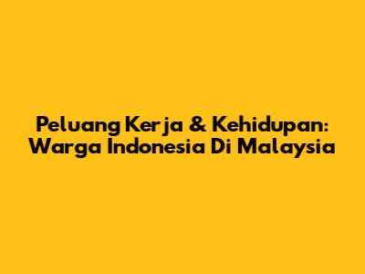 Peluang Kerja & Kehidupan: Warga Indonesia Di Malaysia