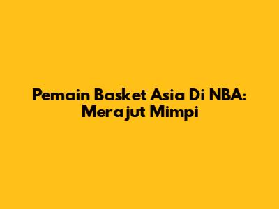 Pemain Basket Asia Di NBA: Merajut Mimpi