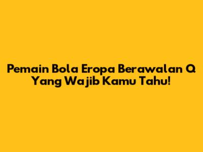 Pemain Bola Eropa Berawalan 'Q' Yang Wajib Kamu Tahu!