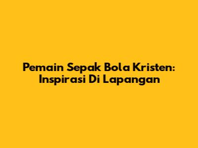 Pemain Sepak Bola Kristen: Inspirasi Di Lapangan