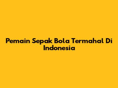 Pemain Sepak Bola Termahal Di Indonesia