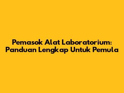 Pemasok Alat Laboratorium: Panduan Lengkap Untuk Pemula