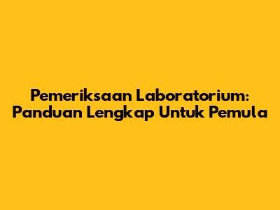 Pemeriksaan Laboratorium: Panduan Lengkap Untuk Pemula
