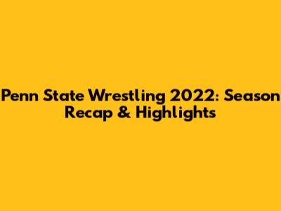 Penn State Wrestling 2022: Season Recap & Highlights