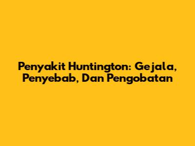 Penyakit Huntington: Gejala, Penyebab, Dan Pengobatan