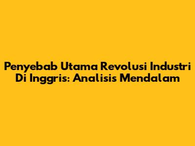 Penyebab Utama Revolusi Industri Di Inggris: Analisis Mendalam