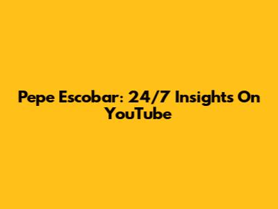 Pepe Escobar: 24/7 Insights On YouTube