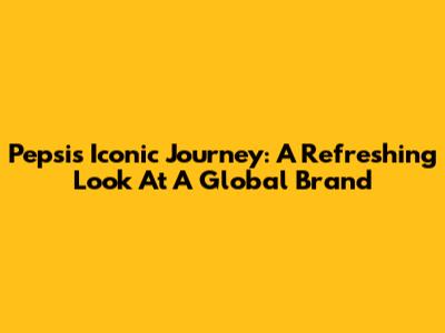 Pepsi's Iconic Journey: A Refreshing Look At A Global Brand