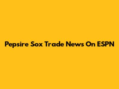 Pepsire Sox Trade News On ESPN