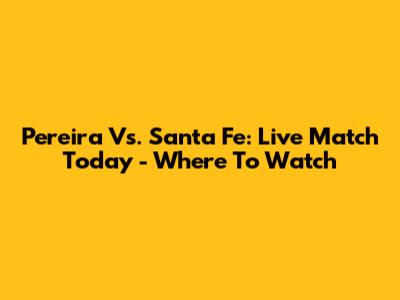 Pereira Vs. Santa Fe: Live Match Today - Where To Watch