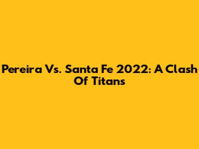 Pereira Vs. Santa Fe 2022: A Clash Of Titans