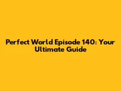 Perfect World Episode 140: Your Ultimate Guide