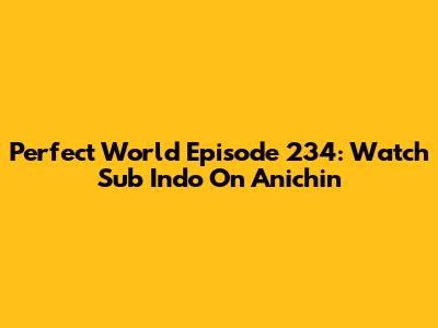 Perfect World Episode 234: Watch Sub Indo On Anichin