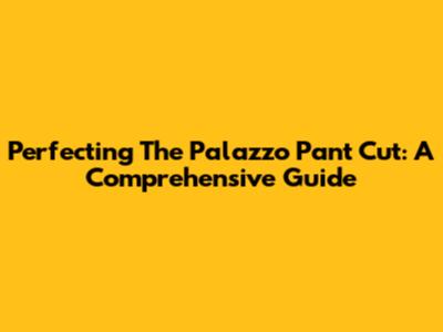 Perfecting The Palazzo Pant Cut: A Comprehensive Guide
