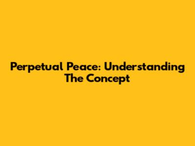 Perpetual Peace: Understanding The Concept