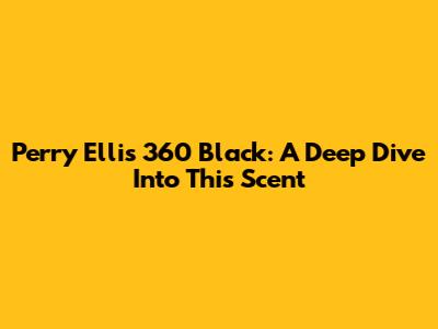 Perry Ellis 360 Black: A Deep Dive Into This Scent