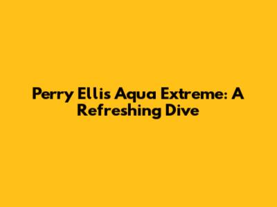 Perry Ellis Aqua Extreme: A Refreshing Dive