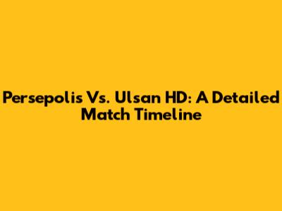 Persepolis Vs. Ulsan HD: A Detailed Match Timeline