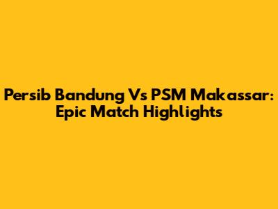 Persib Bandung Vs PSM Makassar: Epic Match Highlights