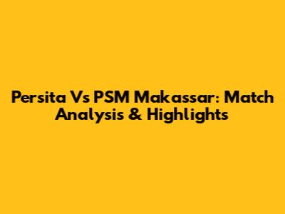 Persita Vs PSM Makassar: Match Analysis & Highlights