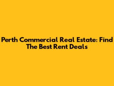 Perth Commercial Real Estate: Find The Best Rent Deals
