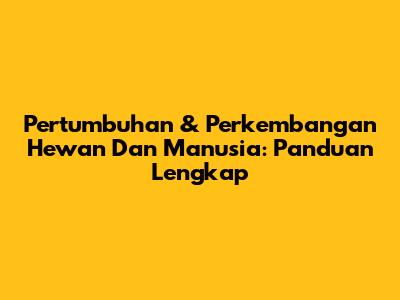 Pertumbuhan & Perkembangan Hewan Dan Manusia: Panduan Lengkap