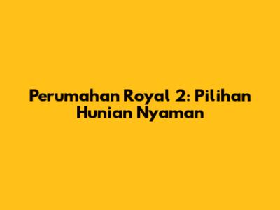 Perumahan Royal 2: Pilihan Hunian Nyaman